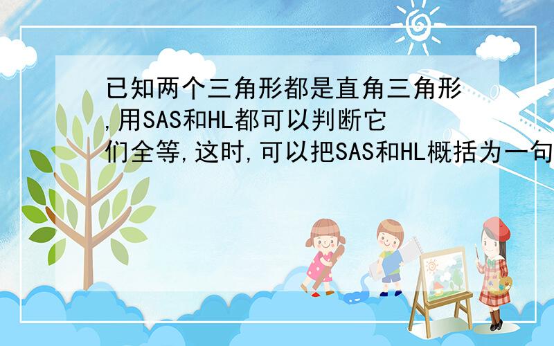 已知两个三角形都是直角三角形,用SAS和HL都可以判断它们全等,这时,可以把SAS和HL概括为一句话▁▁▁▁▁▁▁▁▁▁▁