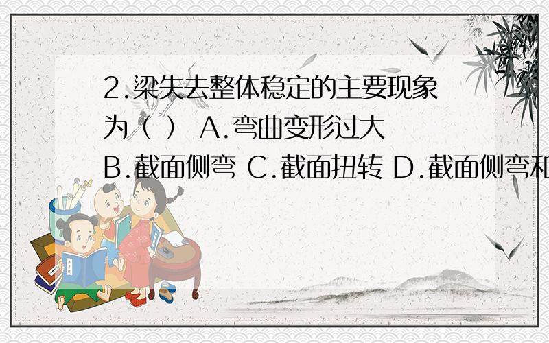 2.梁失去整体稳定的主要现象为（ ） A.弯曲变形过大 B.截面侧弯 C.截面扭转 D.截面侧弯和扭转