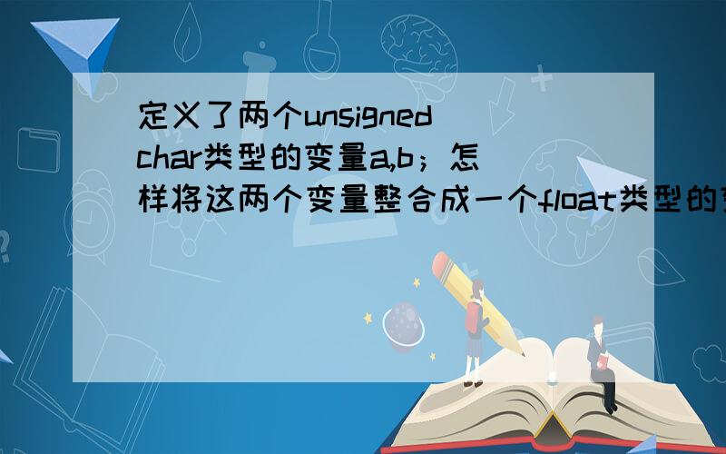 定义了两个unsigned char类型的变量a,b；怎样将这两个变量整合成一个float类型的变量a是整数部分,b是小数部分,即：a.b