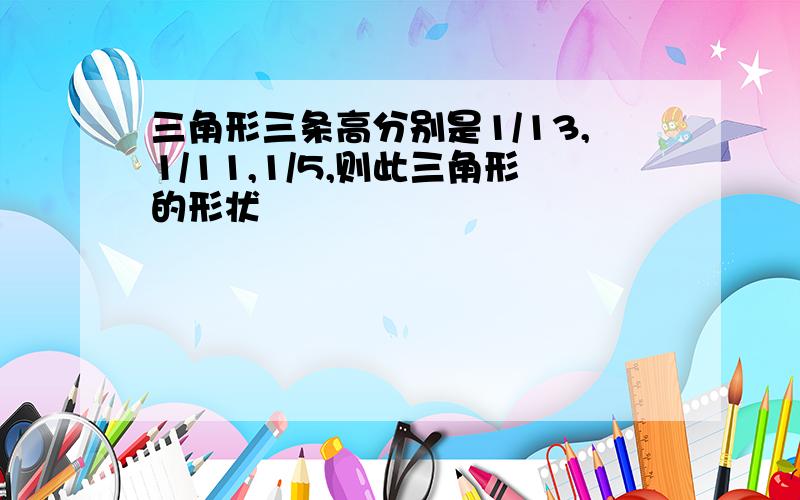 三角形三条高分别是1/13,1/11,1/5,则此三角形的形状