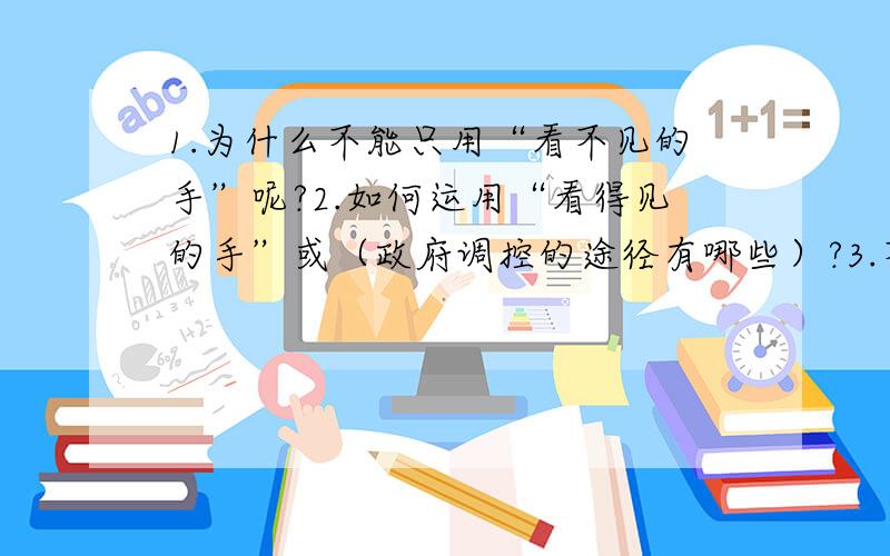 1.为什么不能只用“看不见的手”呢?2.如何运用“看得见的手”或（政府调控的途径有哪些）?3.不同地区的自然环境,资源条件,社会历史和文化背景千差万别,因此发展经济要采取什么措施?4.