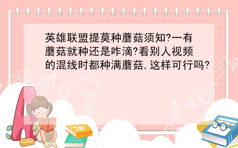 英雄联盟提莫种蘑菇须知?一有蘑菇就种还是咋滴?看别人视频的混线时都种满蘑菇,这样可行吗?