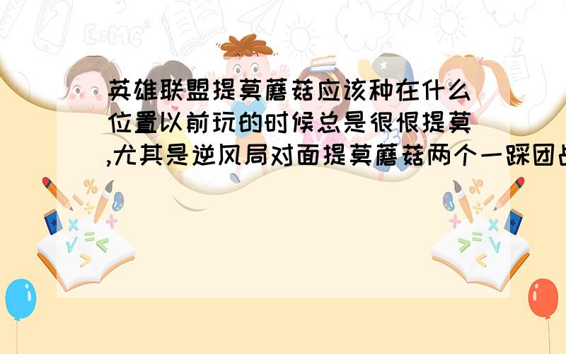 英雄联盟提莫蘑菇应该种在什么位置以前玩的时候总是很恨提莫,尤其是逆风局对面提莫蘑菇两个一踩团战就能不要打了,但是自己买了以后次啊发现自己很不会种蘑菇反而老是被对面的AP给杀