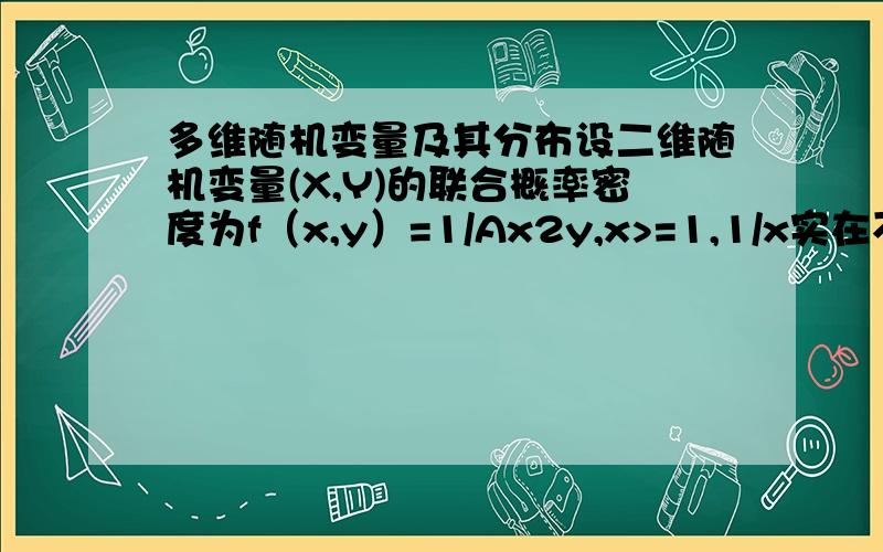 多维随机变量及其分布设二维随机变量(X,Y)的联合概率密度为f（x,y）=1/Ax2y,x>=1,1/x实在不行，帮我把常数A求出来就行。