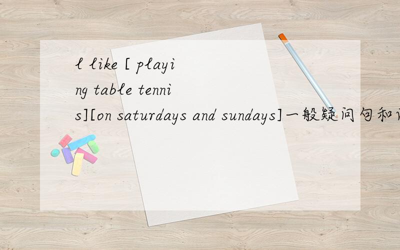 l like [ playing table tennis][on saturdays and sundays]一般疑问句和两种回答 否定句 对划线部分提问