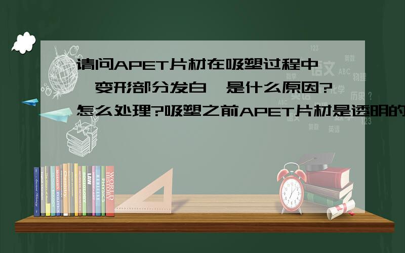 请问APET片材在吸塑过程中,变形部分发白,是什么原因?怎么处理?吸塑之前APET片材是透明的.请问有没有原料APET的原因会导致这样?