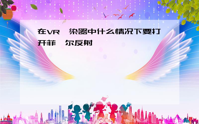 在VR渲染器中什么情况下要打开菲涅尔反射