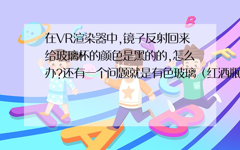 在VR渲染器中,镜子反射回来给玻璃杯的颜色是黑的的,怎么办?还有一个问题就是有色玻璃（红酒瓶）在镜子里的镜像是透明的颜色,该怎么弄呢?