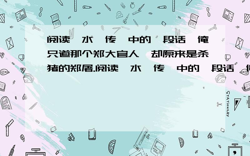 阅读《水浒传》中的一段话,俺只道那个郑大官人,却原来是杀猪的郑屠.阅读《水浒传》中的一段话,俺只道那个郑大官人,却原来是杀猪的郑屠.这个腌臜泼才,投托着俺小种经略相公门下做个肉