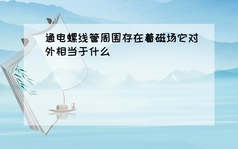 通电螺线管周围存在着磁场它对外相当于什么