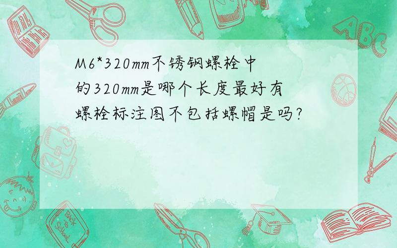 M6*320mm不锈钢螺栓中的320mm是哪个长度最好有螺栓标注图不包括螺帽是吗?