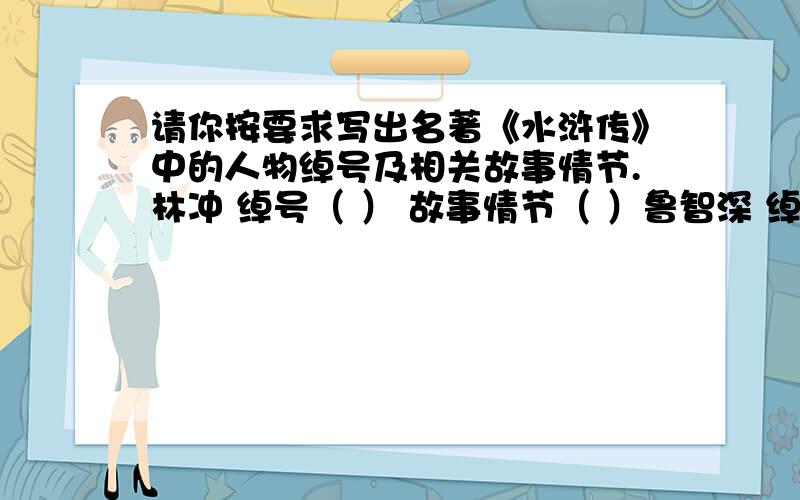 请你按要求写出名著《水浒传》中的人物绰号及相关故事情节.林冲 绰号（ ） 故事情节（ ）鲁智深 绰号（ ） 故事情节（ ）李逵 绰号（ ） 故事情节（ ）