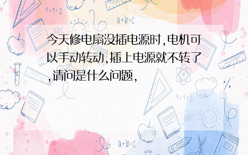 今天修电扇没插电源时,电机可以手动转动,插上电源就不转了,请问是什么问题,