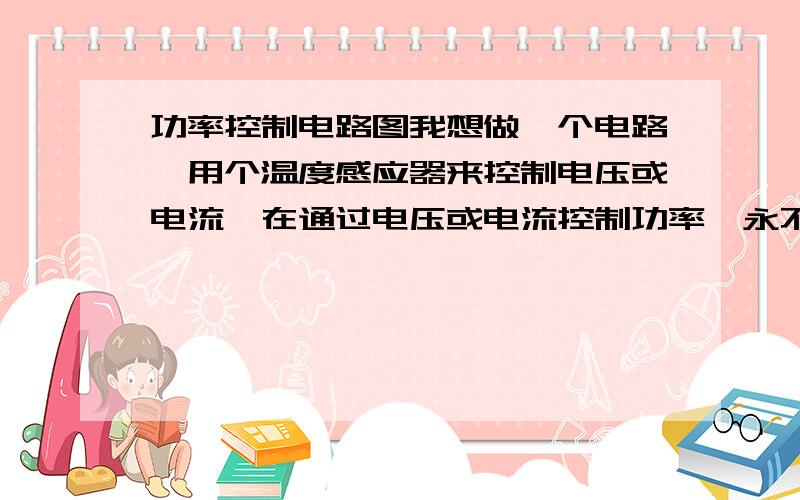 功率控制电路图我想做一个电路,用个温度感应器来控制电压或电流,在通过电压或电流控制功率,永不断电同时可以省电提高加热器的使用寿命,谁有电路图?