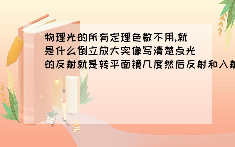 物理光的所有定理色散不用,就是什么倒立放大实像写清楚点光的反射就是转平面镜几度然后反射和入射光改变几度什么的搞不懂也写清楚点