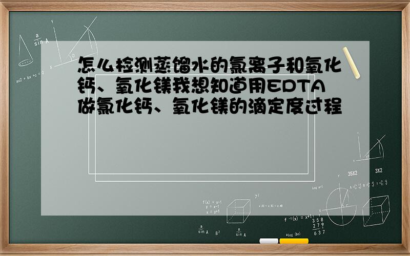 怎么检测蒸馏水的氯离子和氧化钙、氧化镁我想知道用EDTA做氯化钙、氧化镁的滴定度过程