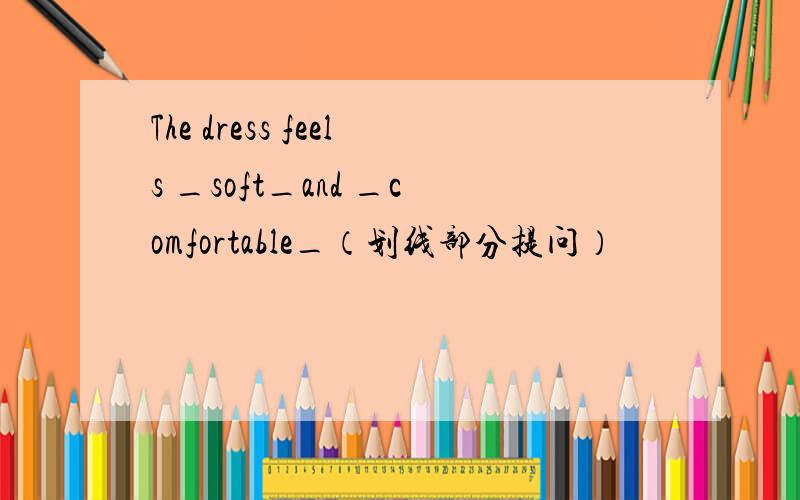 The dress feels _soft_and _comfortable_（划线部分提问）