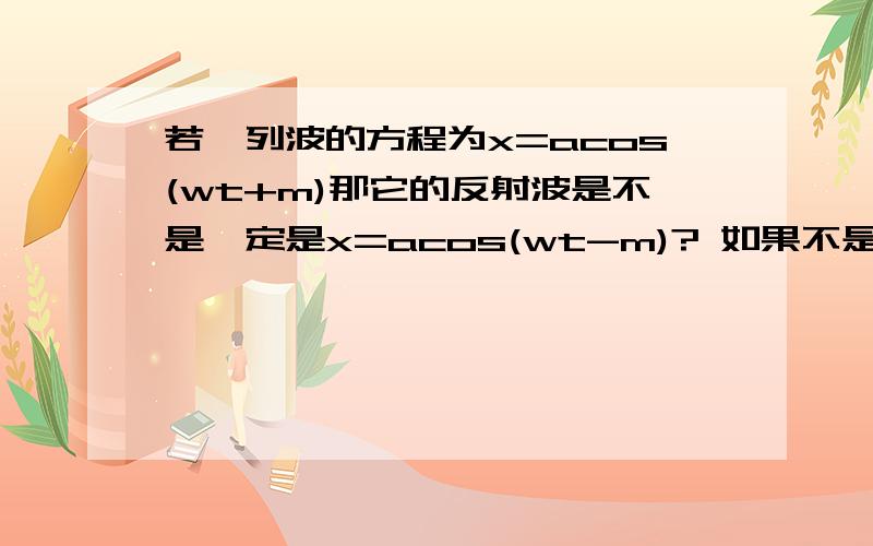 若一列波的方程为x=acos(wt+m)那它的反射波是不是一定是x=acos(wt-m)? 如果不是,说说怎么确定