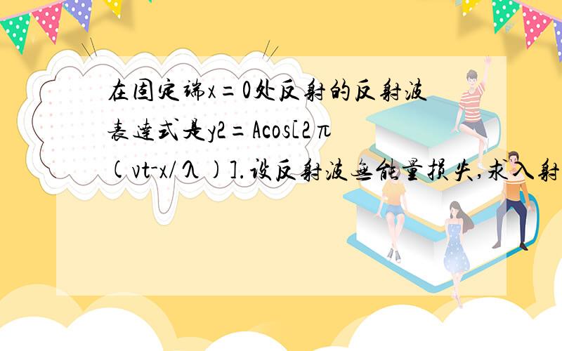 在固定端x=0处反射的反射波表达式是y2=Acos[2π(vt-x/λ)].设反射波无能量损失,求入射波表达式答案是入射波y1=Acos[2π(vt+x/λ)+π].想请问为什么发生突变呢?没有说是密到疏还是疏到密啊……