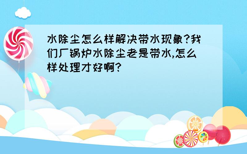 水除尘怎么样解决带水现象?我们厂锅炉水除尘老是带水,怎么样处理才好啊?