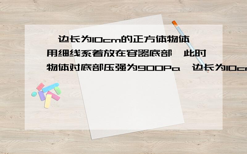 一边长为10cm的正方体物体用细线系着放在容器底部,此时物体对底部压强为900Pa一边长为10cm的正方体物体用细线系着放在容器底部,此时物体对底部压强为900Pa,现缓慢向容器中注水,最终如图19