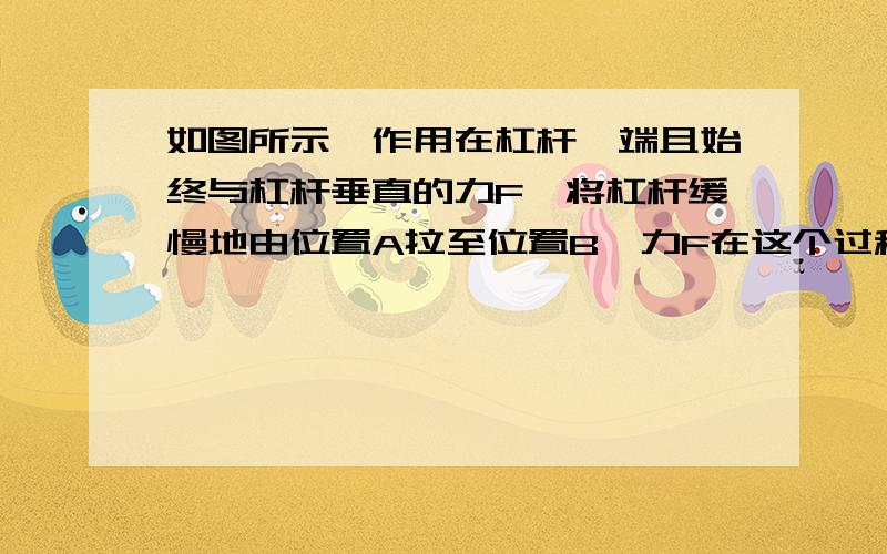 如图所示,作用在杠杆一端且始终与杠杆垂直的力F,将杠杆缓慢地由位置A拉至位置B,力F在这个过程中（ ） A.变大 B.变小 C.不变 D.先变大请说明理由,