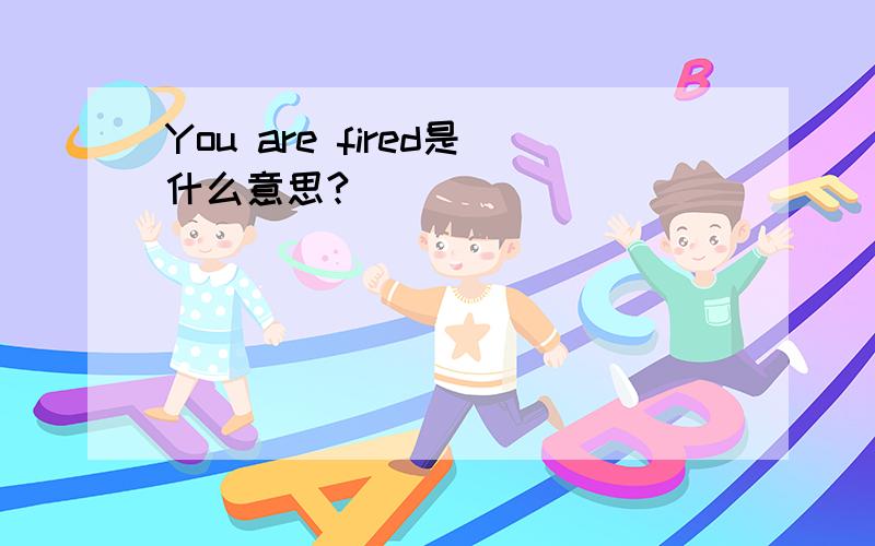 You are fired是什么意思?