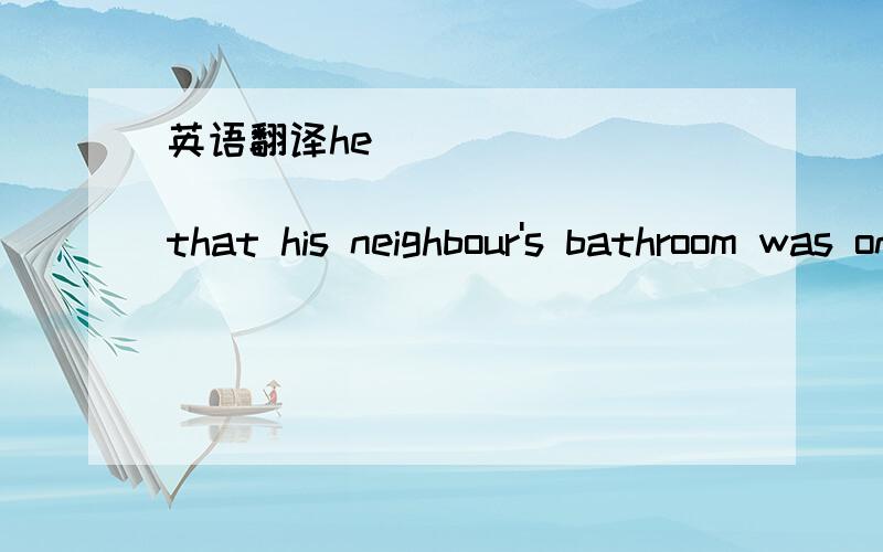 英语翻译he _________ __________ that his neighbour's bathroom was on fire.