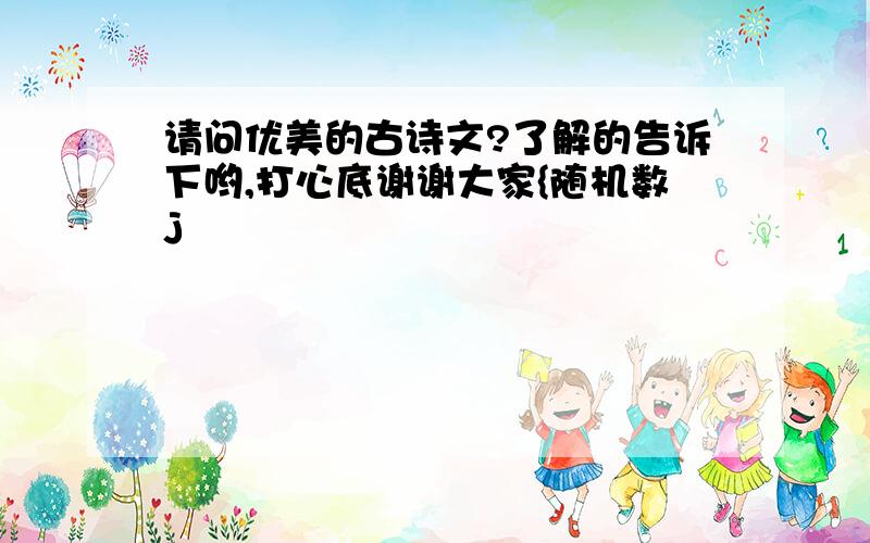 请问优美的古诗文?了解的告诉下哟,打心底谢谢大家{随机数j