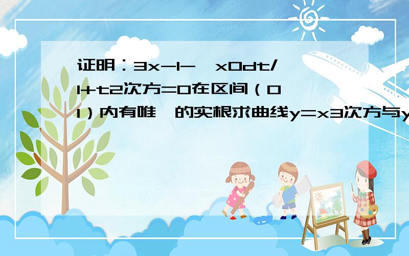 证明：3x-1-∫x0dt/1+t2次方=0在区间（0,1）内有唯一的实根求曲线y=x3次方与y=x所围成的封闭平面图形的面积求微分方程y'+1/xy=1/x平方满足初始条件y|x=1=0的特解3x-1-∫上x下0 1+t平方分之dt=0在区间