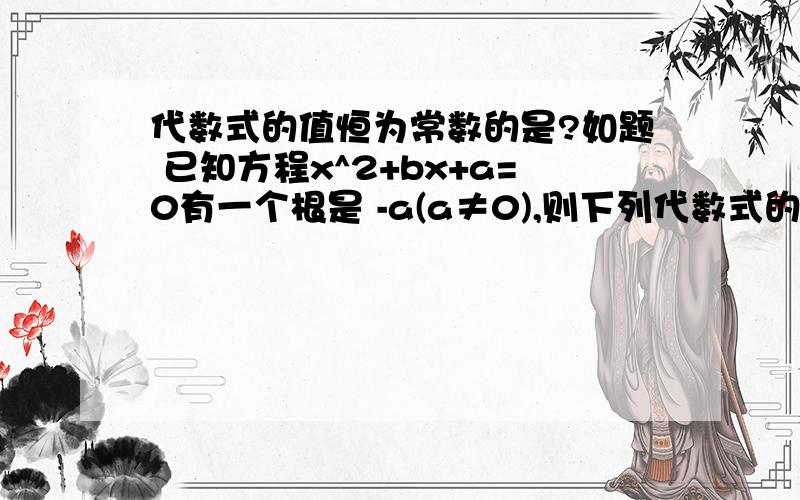 代数式的值恒为常数的是?如题 已知方程x^2+bx+a=0有一个根是 -a(a≠0),则下列代数式的值恒为常数的是?A ab B a/b C a+b D a-b