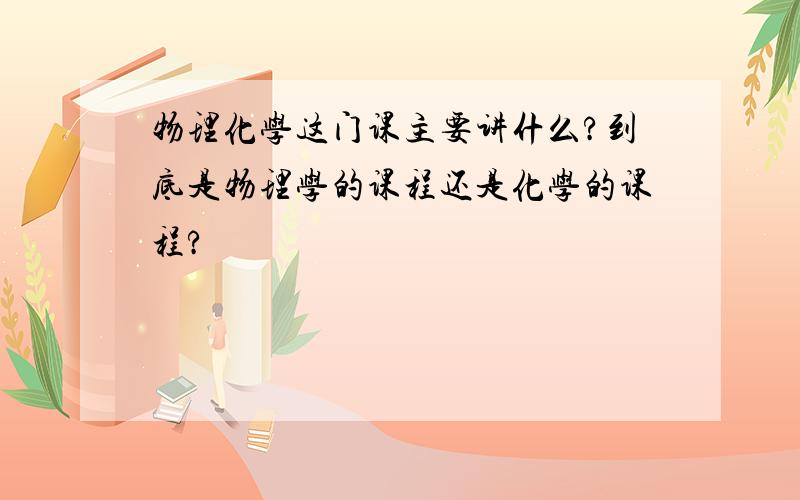 物理化学这门课主要讲什么?到底是物理学的课程还是化学的课程?