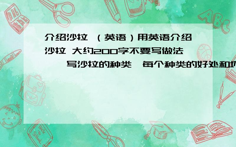 介绍沙拉 （英语）用英语介绍沙拉 大约200字不要写做法``写沙拉的种类,每个种类的好处和坏处```捣乱麻烦别来