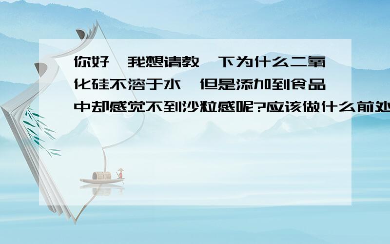 你好,我想请教一下为什么二氧化硅不溶于水,但是添加到食品中却感觉不到沙粒感呢?应该做什么前处理呢,