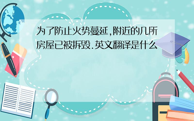 为了防止火势蔓延,附近的几所房屋已被拆毁.英文翻译是什么