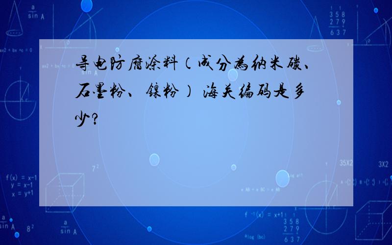 导电防腐涂料（成分为纳米碳、石墨粉、镍粉） 海关编码是多少?