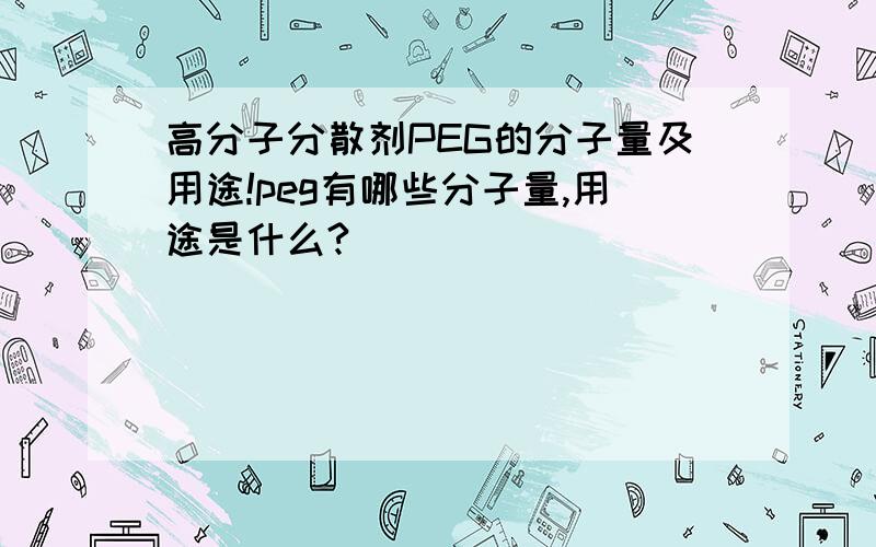 高分子分散剂PEG的分子量及用途!peg有哪些分子量,用途是什么?