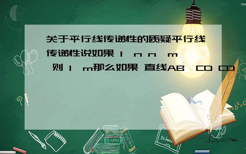 关于平行线传递性的质疑平行线传递性说如果 l‖n n‖m 则 l‖m那么如果 直线AB‖CD CD‖EF 那么可以得出AB‖EF但是!如果恰好AB 和EF共线的话!AB还‖EF吗?根据平行线的定义!首先!他们不能有交点!