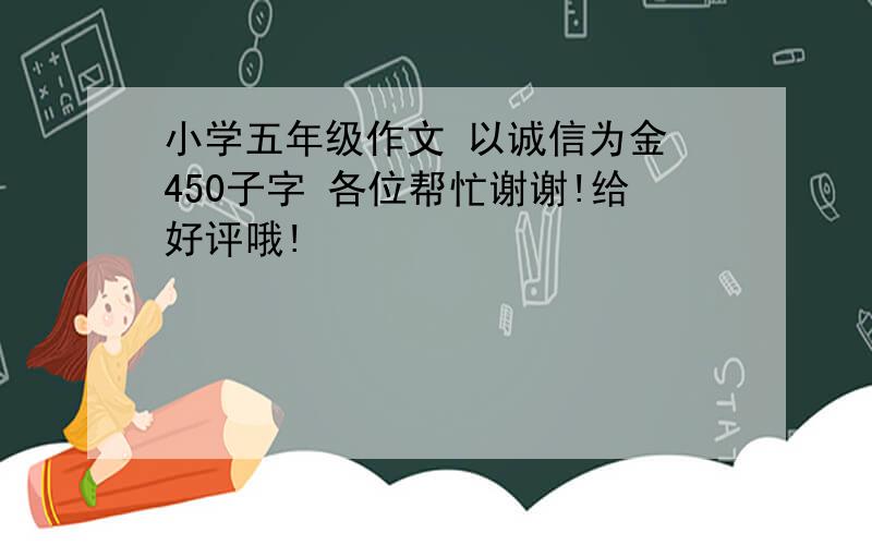 小学五年级作文 以诚信为金 450子字 各位帮忙谢谢!给好评哦!