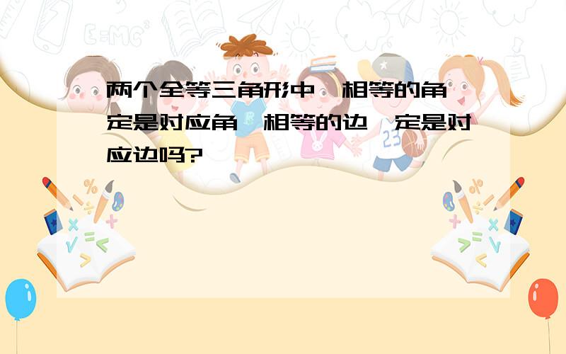 两个全等三角形中,相等的角一定是对应角,相等的边一定是对应边吗?