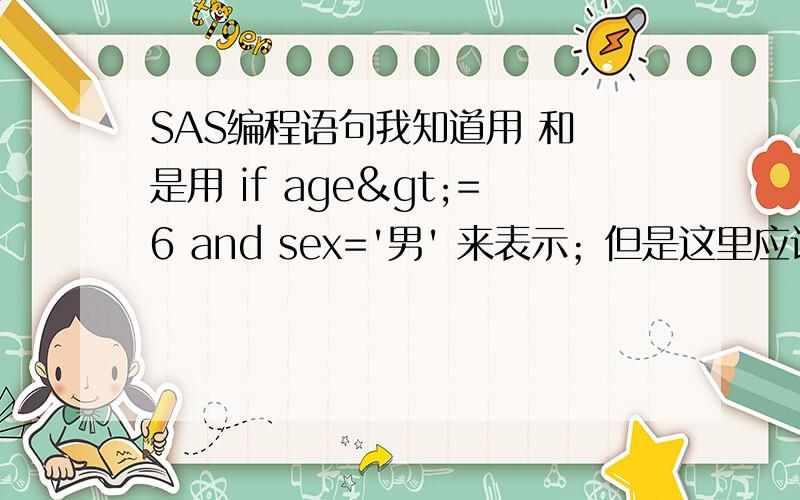 SAS编程语句我知道用 和 是用 if age>=6 and sex='男' 来表示；但是这里应该是表达 或 的意思,那应该如何写呢?