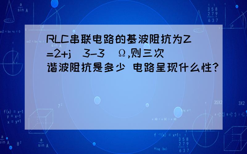 RLC串联电路的基波阻抗为Z=2+j（3-3）Ω,则三次谐波阻抗是多少 电路呈现什么性?