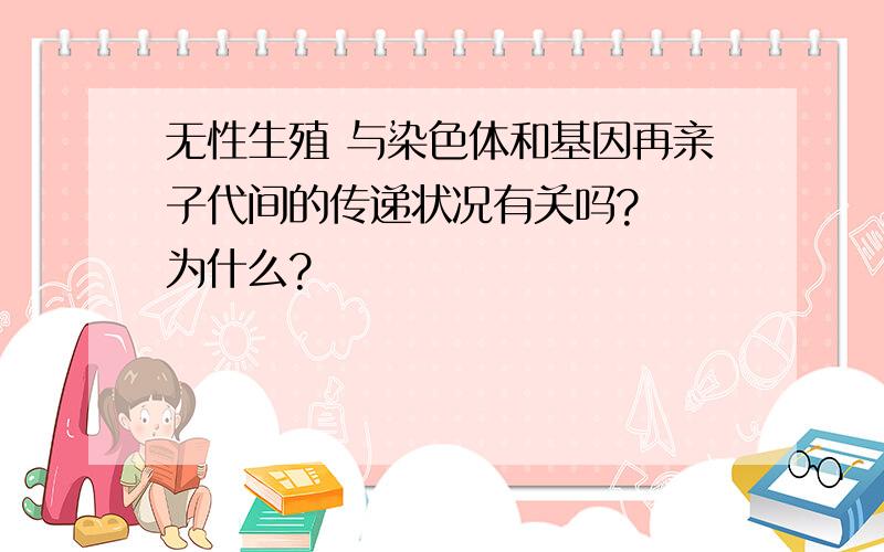 无性生殖 与染色体和基因再亲子代间的传递状况有关吗?  为什么?