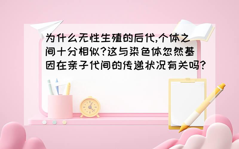 为什么无性生殖的后代,个体之间十分相似?这与染色体忽然基因在亲子代间的传递状况有关吗?