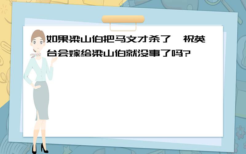 如果梁山伯把马文才杀了,祝英台会嫁给梁山伯就没事了吗?