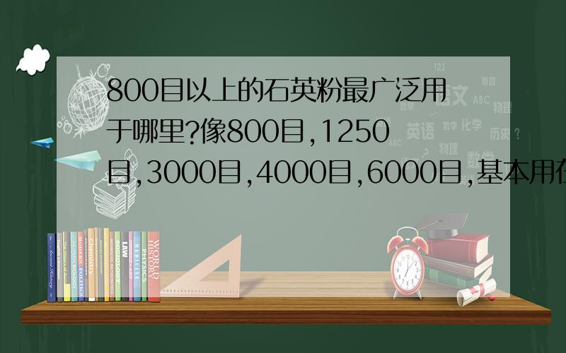 800目以上的石英粉最广泛用于哪里?像800目,1250目,3000目,4000目,6000目,基本用在哪里的多一些?为什么会用在这里?