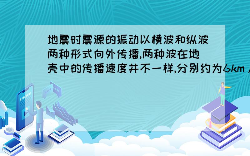 地震时震源的振动以横波和纵波两种形式向外传播,两种波在地壳中的传播速度并不一样,分别约为6km/s地震时震源的震动以横波和纵波两种形式向外传播,两种波在地壳中的传播速度并不一样,