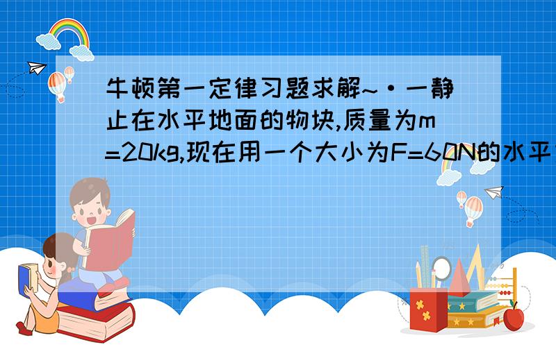 牛顿第一定律习题求解~·一静止在水平地面的物块,质量为m=20kg,现在用一个大小为F=60N的水平力使物体做匀加速直线运动,当物块移动s=9m时,速度达到v=6m/s.（1）求物块的加速度大小；（2）物块