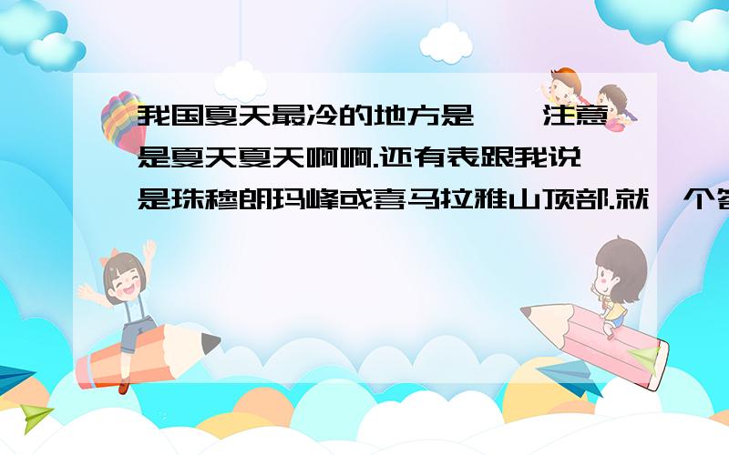 我国夏天最冷的地方是——注意是夏天夏天啊啊.还有表跟我说是珠穆朗玛峰或喜马拉雅山顶部.就一个答案,我们初二地理的考试题.