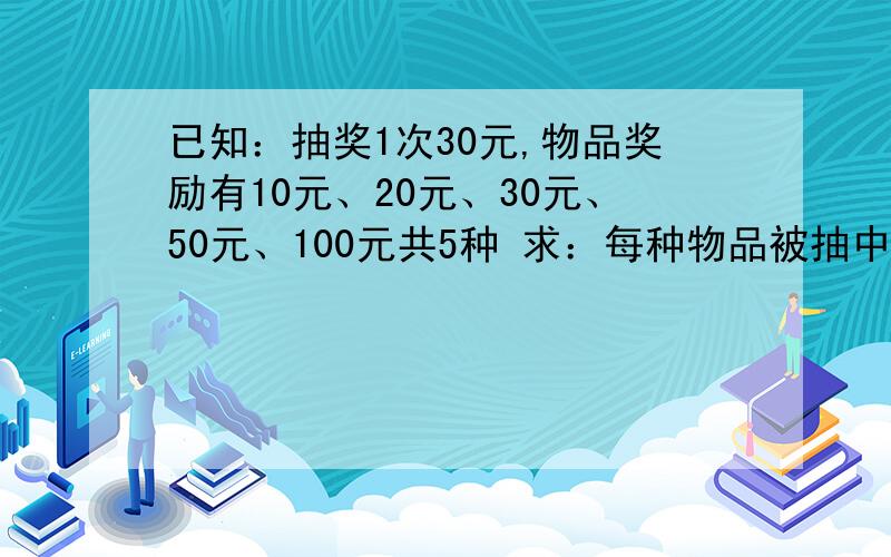 已知：抽奖1次30元,物品奖励有10元、20元、30元、50元、100元共5种 求：每种物品被抽中的概率.要求平均下来（总体在统计上满足即可） 花30元就得到30元的物品